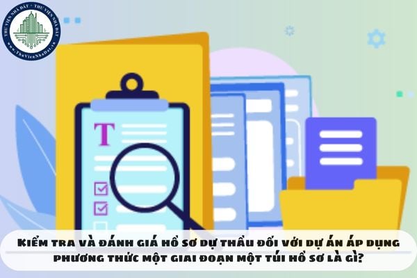 Kiểm tra và đánh giá hồ sơ dự thầu đối với dự án áp dụng phương thức một giai đoạn một túi hồ sơ là gì?