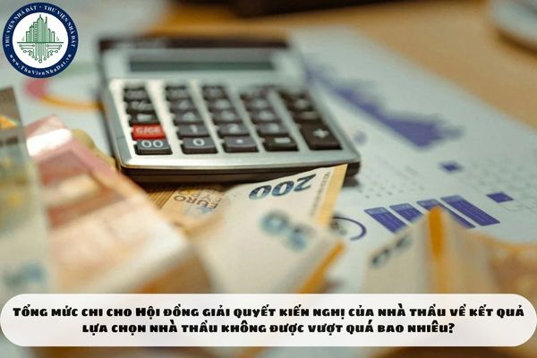 Tổng mức chi cho Hội đồng giải quyết kiến nghị của nhà thầu về kết quả lựa chọn nhà thầu không được vượt quá bao nhiêu?