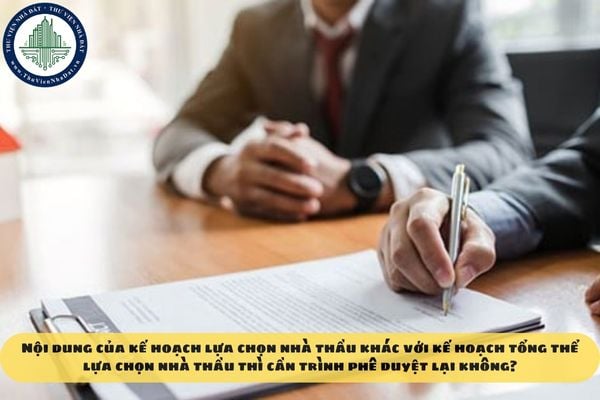 Nội dung của kế hoạch lựa chọn nhà thầu khác với kế hoạch tổng thể lựa chọn nhà thầu thì cần trình phê duyệt lại không?