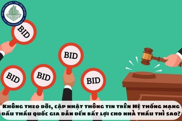 Không theo dõi, cập nhật thông tin trên Hệ thống mạng đấu thầu quốc gia dẫn đến bất lợi cho nhà thầu thì sao?