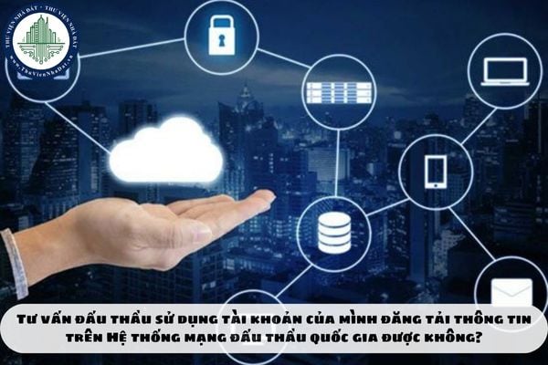 Tư vấn đấu thầu sử dụng tài khoản của mình đăng tải thông tin trên Hệ thống mạng đấu thầu quốc gia được không?