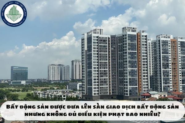 Bất động sản được đưa lên sàn giao dịch bất động sản nhưng không đủ điều kiện phạt bao nhiêu?