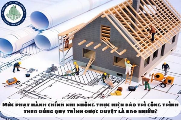Mức phạt hành chính khi không thực hiện bảo trì công trình theo đúng quy trình được duyệt là bao nhiêu?