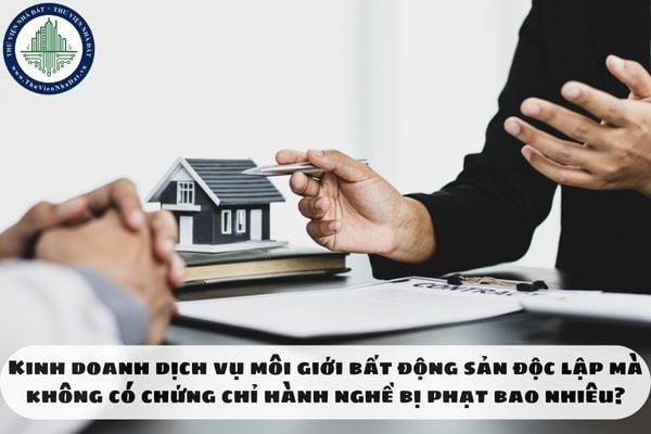 Kinh doanh dịch vụ môi giới bất động sản độc lập mà không có chứng chỉ hành nghề bị phạt bao nhiêu?