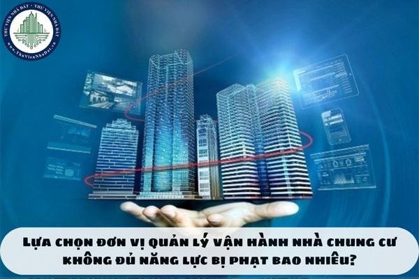 Lựa chọn đơn vị quản lý vận hành nhà chung cư không đủ năng lực bị phạt bao nhiêu?