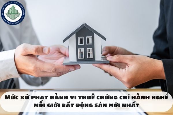 Mức xử phạt hành vi thuê chứng chỉ hành nghề môi giới bất động sản mới nhất
