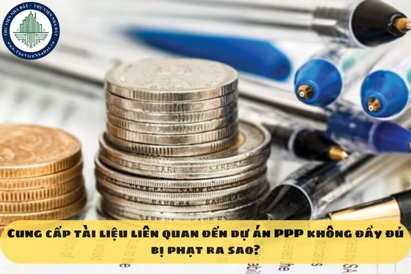 Cung cấp tài liệu liên quan đến dự án PPP không đầy đủ bị phạt ra sao?