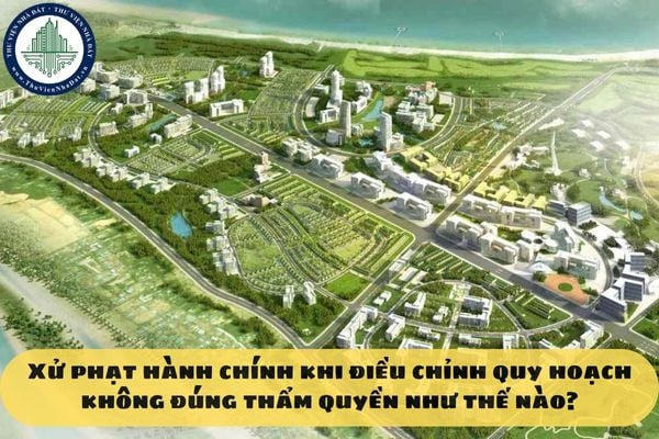 Xử phạt hành chính khi điều chỉnh quy hoạch không đúng thẩm quyền như thế nào?