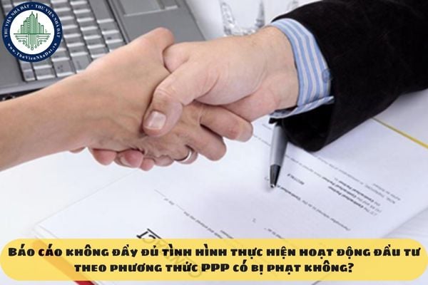 Báo cáo không đầy đủ tình hình thực hiện hoạt động đầu tư theo phương thức PPP có bị phạt không?