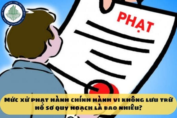 Mức xử phạt hành chính hành vi không lưu trữ hồ sơ quy hoạch là bao nhiêu?