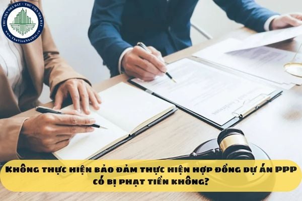 Không thực hiện bảo đảm thực hiện hợp đồng dự án PPP có bị phạt tiền không?