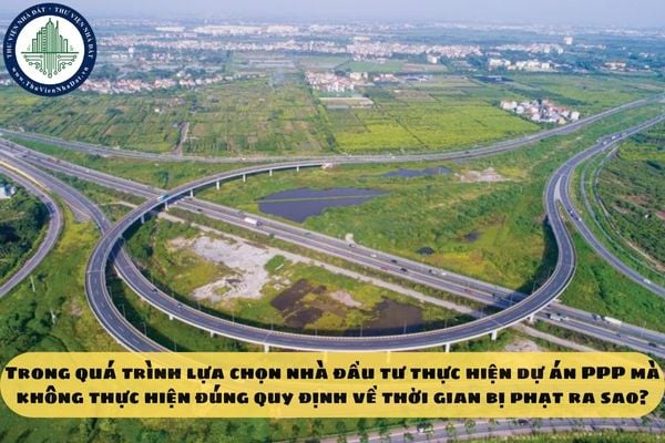 Trong quá trình lựa chọn nhà đầu tư thực hiện dự án PPP mà không thực hiện đúng quy định về thời gian bị phạt ra sao?
