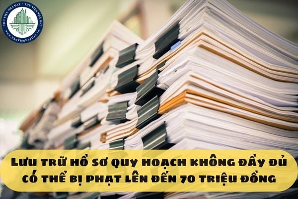 Lưu trữ hồ sơ quy hoạch không đầy đủ có thể bị phạt lên đến 70 triệu đồng