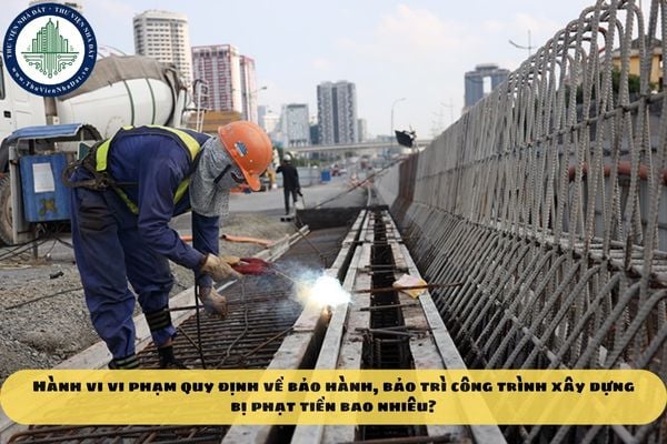Hành vi vi phạm quy định về bảo hành, bảo trì công trình xây dựng bị phạt tiền bao nhiêu?