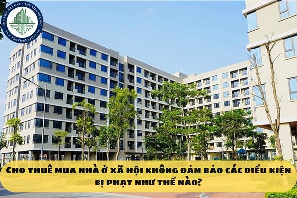 Cho thuê mua nhà ở xã hội không đảm bảo các điều kiện bị phạt như thế nào?