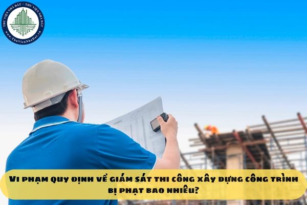Vi phạm quy định về giám sát thi công xây dựng công trình bị phạt bao nhiêu?