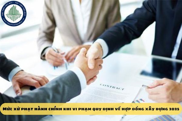 Mức xử phạt hành chính khi vi phạm quy định về hợp đồng xây dựng 2025