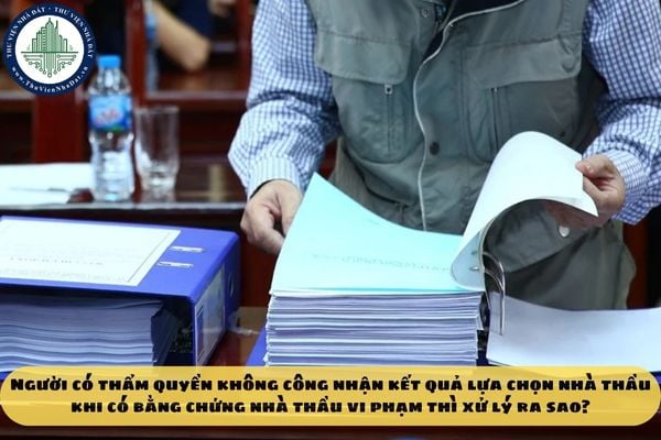 Người có thẩm quyền không công nhận kết quả lựa chọn nhà thầu khi có bằng chứng nhà thầu vi phạm thì xử lý ra sao?