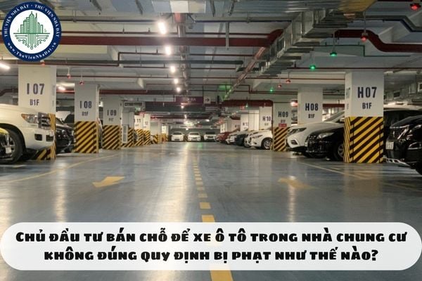 Chủ đầu tư bán chỗ để xe ô tô trong nhà chung cư không đúng quy định bị phạt như thế nào?