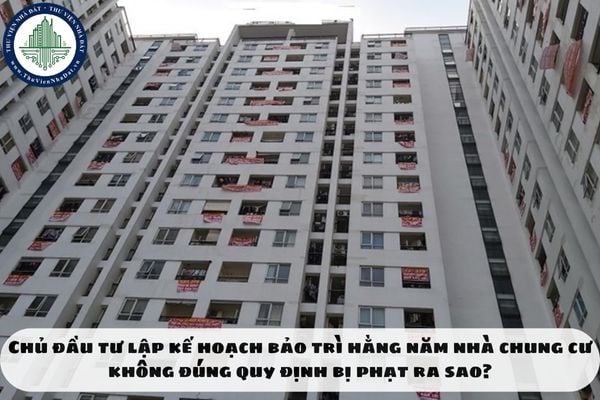 Chủ đầu tư lập kế hoạch bảo trì hằng năm nhà chung cư không đúng quy định bị phạt ra sao?