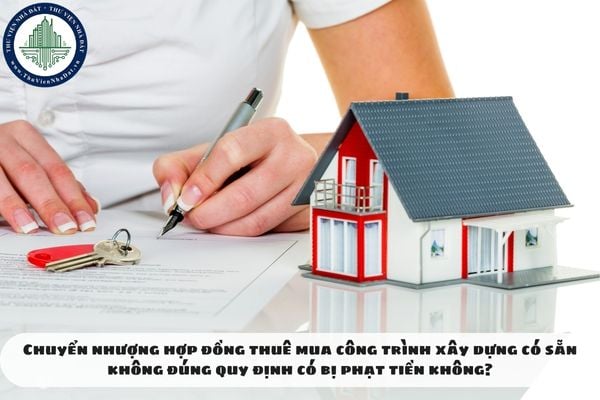 Chuyển nhượng hợp đồng thuê mua công trình xây dựng có sẵn không đúng quy định có bị phạt tiền không?