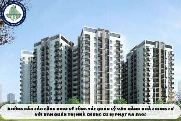 Không báo cáo công khai về công tác quản lý vận hành nhà chung cư với Ban quản trị nhà chung cư bị phạt ra sao?