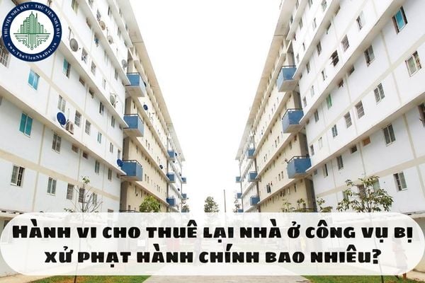 Hành vi cho thuê lại nhà ở công vụ bị xử phạt hành chính bao nhiêu?