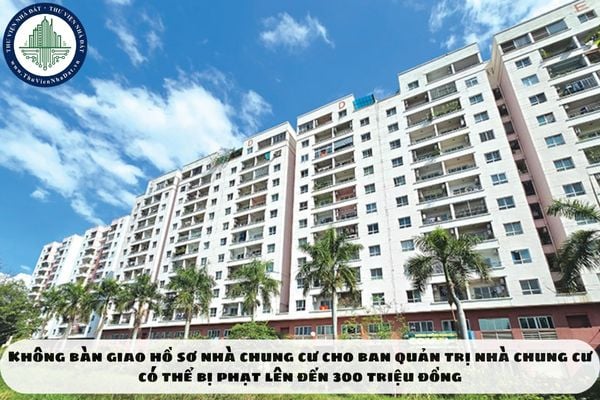 Không bàn giao hồ sơ nhà chung cư cho ban quản trị nhà chung cư có thể bị phạt lên đến 300 triệu đồng