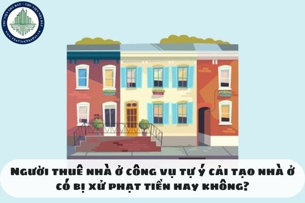 Người thuê nhà ở công vụ tự ý cải tạo nhà ở có bị xử phạt tiền hay không?