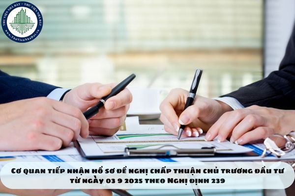 Cơ quan tiếp nhận hồ sơ đề nghị chấp thuận chủ trương đầu tư từ ngày 03 9 2025 theo Nghị định 239