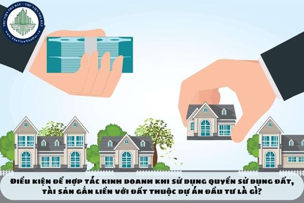 Điều kiện để hợp tác kinh doanh khi sử dụng quyền sử dụng đất, tài sản gắn liền với đất thuộc dự án đầu tư là gì?