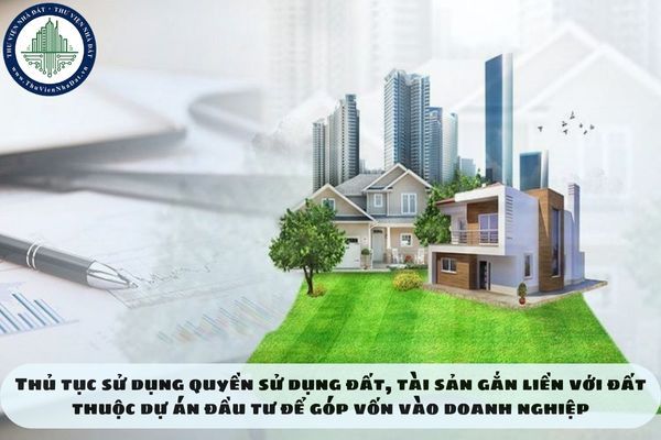 Thủ tục sử dụng quyền sử dụng đất, tài sản gắn liền với đất thuộc dự án đầu tư để góp vốn vào doanh nghiệp