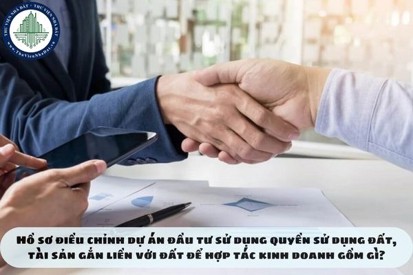 Hồ sơ điều chỉnh dự án đầu tư sử dụng quyền sử dụng đất, tài sản gắn liền với đất để hợp tác kinh doanh gồm gì?
