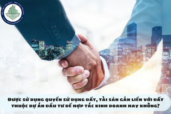Được sử dụng quyền sử dụng đất, tài sản gắn liền với đất thuộc dự án đầu tư để hợp tác kinh doanh hay không?