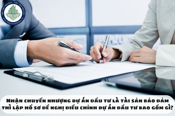 Nhận chuyển nhượng dự án đầu tư là tài sản bảo đảm thì lập hồ sơ đề nghị điều chỉnh dự án đầu tư bao gồm gì?