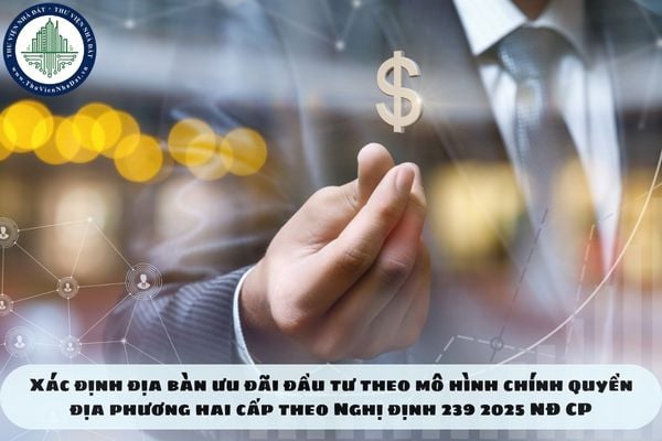 Xác định địa bàn ưu đãi đầu tư theo mô hình chính quyền địa phương hai cấp theo Nghị định 239 2025 NĐ CP