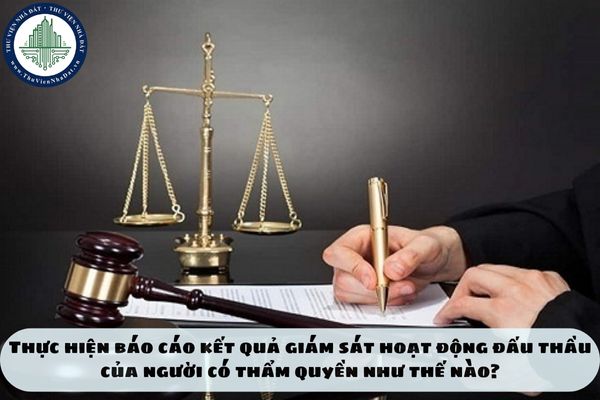 Thực hiện báo cáo kết quả giám sát hoạt động đấu thầu của người có thẩm quyền như thế nào?