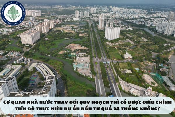 Cơ quan nhà nước thay đổi quy hoạch thì có được điều chỉnh tiến độ thực hiện dự án đầu tư quá 24 tháng không?