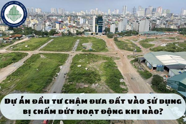 Dự án đầu tư chậm đưa đất vào sử dụng bị chấm dứt hoạt động khi nào?