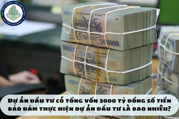 Dự án đầu tư có tổng vốn 3000 tỷ đồng số tiền bảo đảm thực hiện dự án đầu tư là bao nhiêu?
