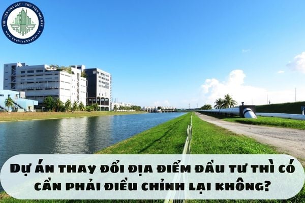 Dự án thay đổi địa điểm đầu tư thì có cần phải điều chỉnh lại không?
