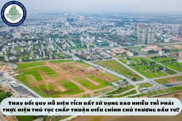 Thay đổi quy mô diện tích đất sử dụng bao nhiêu thì phải thực hiện thủ tục chấp thuận điều chỉnh chủ trương đầu tư?