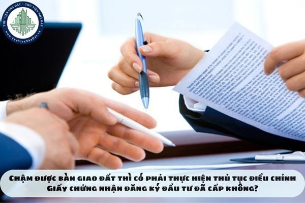 Chậm được bàn giao đất thì có phải thực hiện thủ tục điều chỉnh Giấy chứng nhận đăng ký đầu tư đã cấp không?