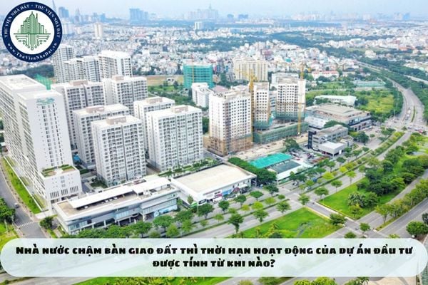 Nhà nước chậm bàn giao đất thì thời hạn hoạt động của dự án đầu tư được tính từ khi nào?