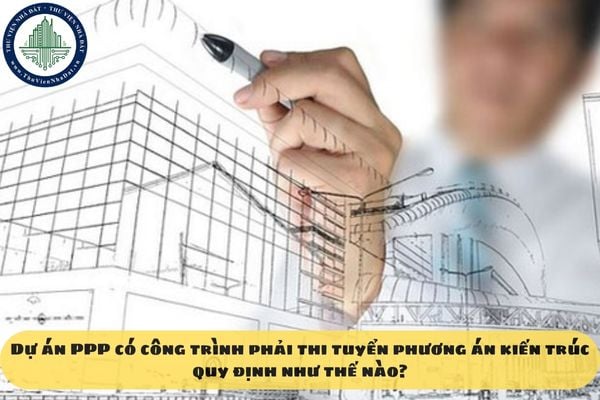 Dự án PPP có công trình phải thi tuyển phương án kiến trúc quy định như thế nào?