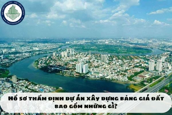 Hồ sơ thẩm định dự án xây dựng bảng giá đất bao gồm những gì?