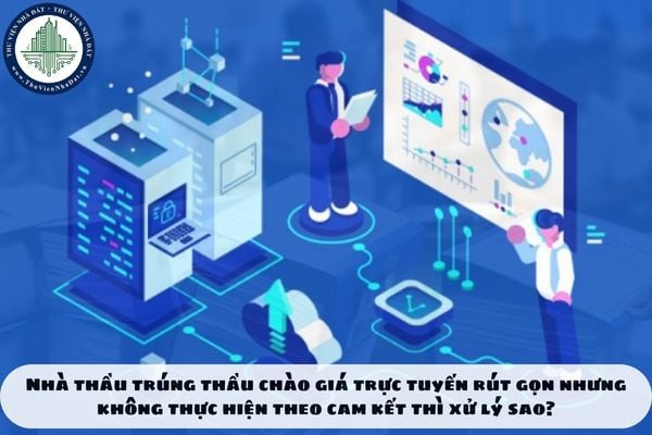 Nhà thầu trúng thầu chào giá trực tuyến rút gọn nhưng không thực hiện theo cam kết thì xử lý sao?