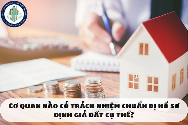 Cơ quan nào có trách nhiệm chuẩn bị hồ sơ định giá đất cụ thể?