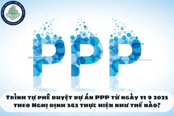 Trình tự phê duyệt dự án PPP từ ngày 11 9 2025 theo Nghị định 243 thực hiện như thế nào?