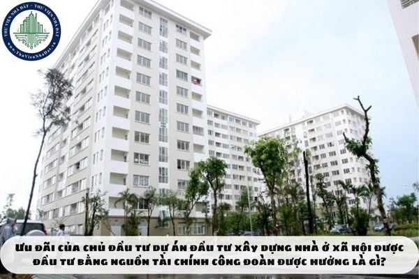 Ưu đãi của chủ đầu tư dự án đầu tư xây dựng nhà ở xã hội được đầu tư bằng nguồn tài chính công đoàn được hưởng là gì?